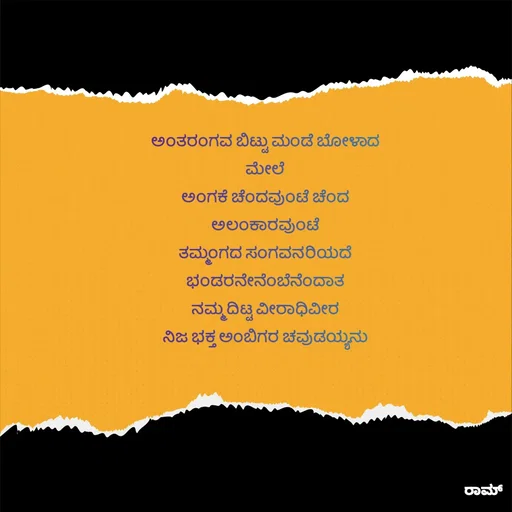 Quote by G. Ramesh - ಅಂತರಂಗವ ಬಿಟ್ಟು ಮಂಡೆ ಬೋಳಾದ ಮೇಲೆ
ಅಂಗಕೆ ಚೆಂದವುಂಟೆ ಚೆಂದ ಅಲಂಕಾರವುಂಟೆ
ತಮ್ಮಂಗದ ಸಂಗವನರಿಯದೆ ಭಂಡರನೇನೆಂಬೆನೆಂದಾತ
ನಮ್ಮ ದಿಟ್ಟ ವೀರಾಧಿವೀರ
ನಿಜ ಭಕ್ತ ಅಂಬಿಗರ ಚವುಡಯ್ಯನು - Made using Quotes Creator App, Post Maker App