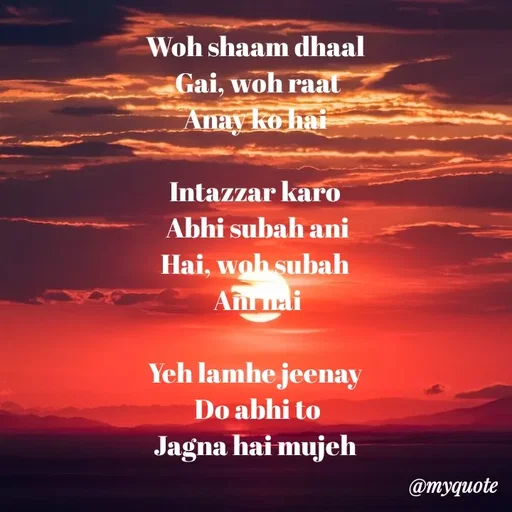 Quote by Dua Shahbaz - Woh shaam dhaal 
Gai, woh raat
Anay ko hai 

Intazzar karo 
Abhi subah ani
Hai, woh subah 
Ani hai

Yeh lamhe jeenay 
Do abhi to
Jagna hai mujeh 






Dua shahbaz - Made using Quotes Creator App, Post Maker App