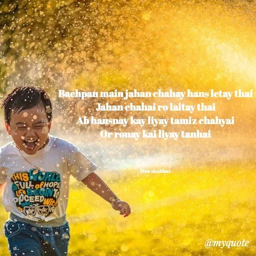 Quote by Dua Shahbaz - Bachpan main jahan chahay hans letay thai
Jahan chahai ro laitay thai
Ab hansnay kay liyay tamiz chahyai
Or ronay kai liyay tanhai



Dua shahbaz - Made using Quotes Creator App, Post Maker App