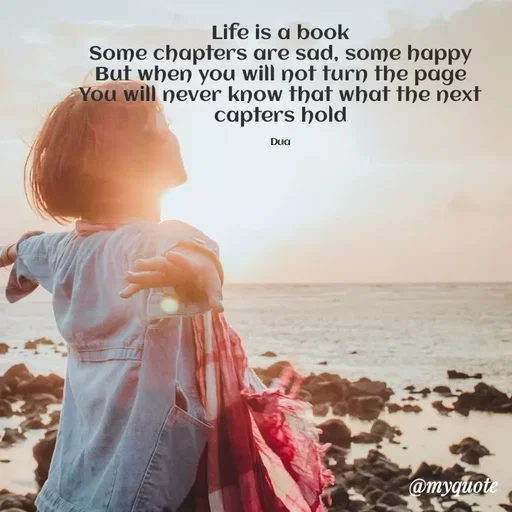 Quote by Dua Shahbaz - Life is a book
Some chapters are sad, some happy
But when you will not turn the page
You will never know that what the next capters hold

Dua - Made using Quotes Creator App, Post Maker App