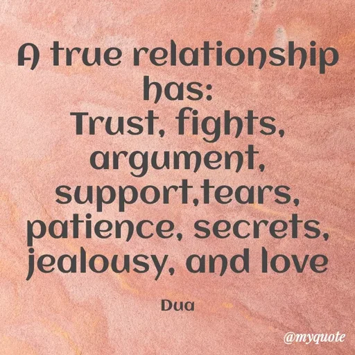 Quote by Dua Shahbaz - A true relationship has:
Trust, fights, argument, support,tears, patience, secrets, jealousy, and love

Dua - Made using Quotes Creator App, Post Maker App