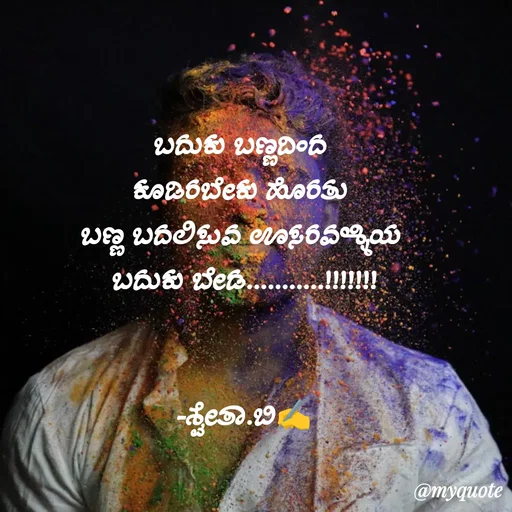 Quote by Shwetha,B - ಬದುಕು ಬಣ್ಣದಿಂದ 
ಕೂಡಿರಬೇಕು ಹೊರತು 
ಬಣ್ಣ ಬದಲಿಸುವ ಊಸರವಳ್ಳಿಯ 
ಬದುಕು ಬೇಡ...........!!!!!!!
  

-ಶ್ವೇತಾ.ಬಿ✍️ - Made using Quotes Creator App, Post Maker App