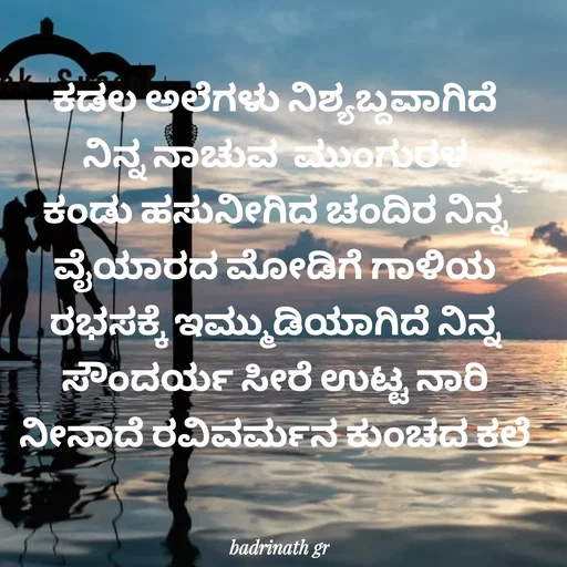 Quote by badrinath r - ಕಡಲ ಅಲೆಗಳು ನಿಶ್ಯಬ್ದವಾಗಿದೆ ನಿನ್ನ ನಾಚುವ  ಮುಂಗುರಳ ಕಂಡು ಹಸುನೀಗಿದ ಚಂದಿರ ನಿನ್ನ ವೈಯಾರದ ಮೋಡಿಗೆ ಗಾಳಿಯ ರಭಸಕ್ಕೆ ಇಮ್ಮುಡಿಯಾಗಿದೆ ನಿನ್ನ ಸೌಂದರ್ಯ ಸೀರೆ ಉಟ್ಟ ನಾರಿ ನೀನಾದೆ ರವಿವರ್ಮನ ಕುಂಚದ ಕಲೆ - Made using Quotes Creator App, Post Maker App