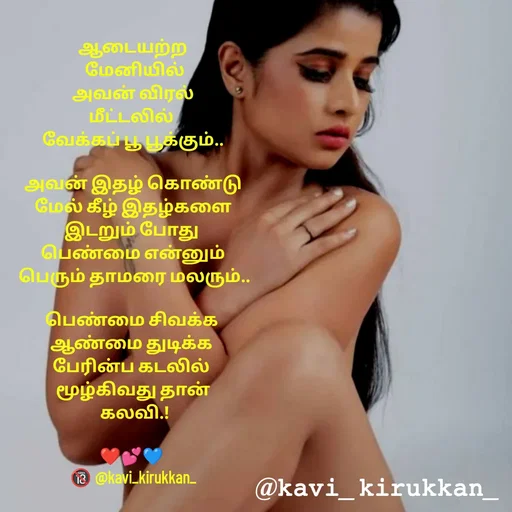 Quote by kavindinesh - ஆடைய‌ற்ற‌
 மேனியில்
 அவ‌ன் விர‌ல் 
மீட்ட‌லில் 
வேக்க‌ப் பூ பூக்கும்..

அவ‌ன் இதழ் கொண்டு
 மேல் கீழ் இத‌ழ்க‌ளை 
இட‌றும் போது 
பெண்மை என்னும்
 பெரும் தாம‌ரை ம‌ல‌ரும்..

பெண்மை சிவ‌க்க‌ 
ஆண்மை துடிக்க‌ 
பேரின்ப‌ க‌ட‌லில் 
மூழ்கிவ‌து தான்
 க‌ல‌வி.!

❤💕💙 
🔞 @kavi_kirukkan_ - Made using Quotes Creator App, Post Maker App