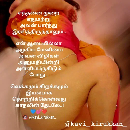 Quote by kavindinesh - எத்த‌னை முறை 
ஏதும‌ற்று 
அவ‌ன் பார்த்து 
இர‌சித்திருந்தாலும்..

என் ஆடையில்லா 
அழ‌கிய‌ மேனியை
 அவ‌ன் விழிகள் 
அனுமதியின்றி 
அள்ளிப்ப‌ருகிடும் 
போது.. 

வெக்க‌மும் கிற‌க்க‌மும்
 இய‌ல்பாக‌ 
தொற்றிக்கொள்வ‌து
 காத‌லின் தேட‌லே..!
💙💕❤ 
🔞 @kavi_kirukkan_ - Made using Quotes Creator App, Post Maker App