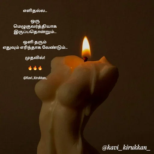 Quote by kavindinesh - எளிதல்ல..

ஒரு
மெழுகுவர்த்தியாக
இருப்பதொன்றும்..

ஒளி தரும் 
எதுவும் எரிந்தாக வேண்டும்..

முதலில்!

🔥🔥🔥

@Kavi_kirukkan_ - Made using Quotes Creator App, Post Maker App