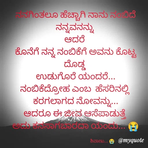 Quote by ನೊಂದ ಮನಸು... 🙂 - ನನಗಿಂತಲೂ ಹೆಚ್ಚಾಗಿ ನಾನು ನಂಬಿದೆ ನನ್ನವನನ್ನು 
ಆದರೆ 
ಕೊನೆಗೆ ನನ್ನ ನಂಬಿಕೆಗೆ ಅವನು ಕೊಟ್ಟ ದೊಡ್ಡ 
ಉಡುಗೊರೆ ಯಂದರೆ...
ನಂಬಿಕೆದ್ರೋಹ ಎಂಬ  ಹೆಸರಿನಲ್ಲಿ 
ಕರಗಲಾಗದ ನೋವನ್ನು...
ಆದರೂ ಈ ಜೀವ ಆಸೆಪಾಡುತ್ತೆ 
ಅದು ಕನಸಾಗಬಾರದಾ ಯಂದು... 😭

                                                    ಶಿವಾಣು... 😭 - Made using Quotes Creator App, Post Maker App