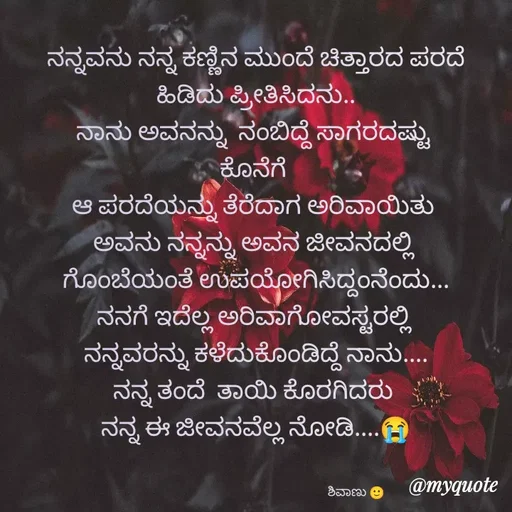 Quote by ನೊಂದ ಮನಸು... 🙂 - ನನ್ನವನು ನನ್ನ ಕಣ್ಣಿನ ಮುಂದೆ ಚಿತ್ತಾರದ ಪರದೆ ಹಿಡಿದು ಪ್ರೀತಿಸಿದನು..
ನಾನು ಅವನನ್ನು  ನಂಬಿದ್ದೆ ಸಾಗರದಷ್ಟು 
ಕೊನೆಗೆ 
ಆ ಪರದೆಯನ್ನು ತೆರೆದಾಗ ಅರಿವಾಯಿತು 
ಅವನು ನನ್ನನ್ನು ಅವನ ಜೀವನದಲ್ಲಿ 
ಗೊಂಬೆಯಂತೆ ಉಪಯೋಗಿಸಿದ್ದಂನೆಂದು...
ನನಗೆ ಇದೆಲ್ಲ ಅರಿವಾಗೋವಸ್ಟರಲ್ಲಿ 
ನನ್ನವರನ್ನು ಕಳೆದುಕೊಂಡಿದ್ದೆ ನಾನು....
ನನ್ನ ತಂದೆ  ತಾಯಿ ಕೊರಗಿದರು 
ನನ್ನ ಈ ಜೀವನವೆಲ್ಲ ನೋಡಿ....😭


                                                                      ಶಿವಾಣು 🙂 - Made using Quotes Creator App, Post Maker App