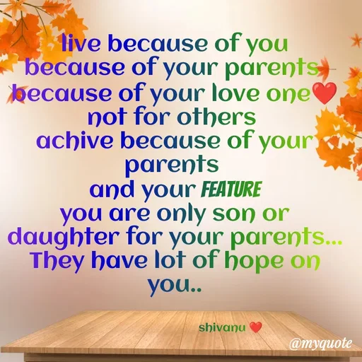 Quote by ನೊಂದ ಮನಸು... 🙂 - live because of you
because of your parents 
because of your love one❤️
not for others 
achive because of your parents 
and your feature
you are only son or daughter for your parents...
They have lot of hope on you..


                                     shivanu ❤️ - Made using Quotes Creator App, Post Maker App