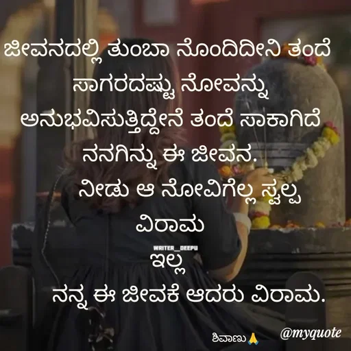 Quote by ನೊಂದ ಮನಸು... 🙂 - ಜೀವನದಲ್ಲಿ ತುಂಬಾ ನೊಂದಿದೀನಿ ತಂದೆ 
ಸಾಗರದಷ್ಟು ನೋವನ್ನು ಅನುಭವಿಸುತ್ತಿದ್ದೇನೆ ತಂದೆ ಸಾಕಾಗಿದೆ ನನಗಿನ್ನು ಈ ಜೀವನ.
      ನೀಡು ಆ ನೋವಿಗೆಲ್ಲ ಸ್ವಲ್ಪ ವಿರಾಮ
ಇಲ್ಲ 
         ನನ್ನ ಈ ಜೀವಕೆ ಆದರು ವಿರಾಮ.   

                                              ಶಿವಾಣು🙏  - Made using Quotes Creator App, Post Maker App