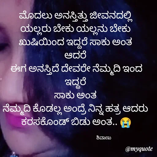 Quote by ನೊಂದ ಮನಸು... 🙂 - ಮೊದಲು ಅನಸ್ತಿತ್ತು ಜೀವನದಲ್ಲಿ 
ಯಲ್ಲರು ಬೇಕು ಯಲ್ಲನು ಬೇಕು 
ಖುಷಿಯಿಂದ ಇದ್ದರೆ ಸಾಕು ಅಂತ 
ಆದರೆ 
ಈಗ ಅನಸ್ತಿದೆ ದೇವರೇ ನೆಮ್ಮದಿ ಇಂದ ಇದ್ದರೆ 
ಸಾಕು ಅಂತ 
ನೆಮ್ಮದಿ ಕೊಡಲ್ಲ ಅಂದ್ರೆ ನಿನ್ನ ಹತ್ರ ಆದರು 
ಕರಸಕೊಂಡ್ ಬಿಡು ಅಂತ.. 😭

                                                                ಶಿವಾಣು  - Made using Quotes Creator App, Post Maker App