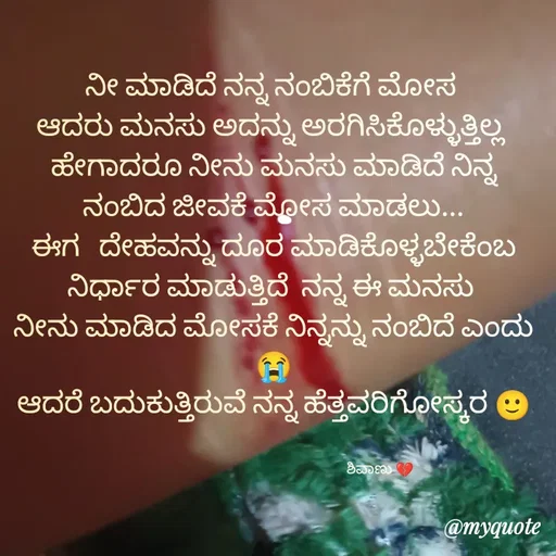 Quote by ನೊಂದ ಮನಸು... 🙂 - ನೀ ಮಾಡಿದೆ ನನ್ನ ನಂಬಿಕೆಗೆ ಮೋಸ 
ಆದರು ಮನಸು ಅದನ್ನು ಅರಗಿಸಿಕೊಳ್ಳುತ್ತಿಲ್ಲ 
ಹೇಗಾದರೂ ನೀನು ಮನಸು ಮಾಡಿದೆ ನಿನ್ನ ನಂಬಿದ ಜೀವಕೆ ಮೋಸ ಮಾಡಲು...
ಈಗ   ದೇಹವನ್ನು ದೂರ ಮಾಡಿಕೊಳ್ಳಬೇಕೆಂಬ
ನಿರ್ಧಾರ ಮಾಡುತ್ತಿದೆ  ನನ್ನ ಈ ಮನಸು 
ನೀನು ಮಾಡಿದ ಮೋಸಕೆ ನಿನ್ನನ್ನು ನಂಬಿದೆ ಎಂದು😭
ಆದರೆ ಬದುಕುತ್ತಿರುವೆ ನನ್ನ ಹೆತ್ತವರಿಗೋಸ್ಕರ 🙂


                                                                     ಶಿವಾಣು 💔 - Made using Quotes Creator App, Post Maker App