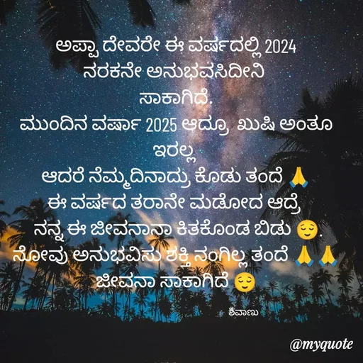 Quote by ನೊಂದ ಮನಸು... 🙂 - ಅಪ್ಪಾ ದೇವರೇ ಈ ವರ್ಷದಲ್ಲಿ 2024
ನರಕನೇ ಅನುಭವಸಿದೀನಿ 
ಸಾಕಾಗಿದೆ.
ಮುಂದಿನ ವರ್ಷಾ 2025 ಆದ್ರೂ  ಖುಷಿ ಅಂತೂ ಇರಲ್ಲ 
ಆದರೆ ನೆಮ್ಮದಿನಾದ್ರು ಕೊಡು ತಂದೆ 🙏
ಈ ವರ್ಷದ ತರಾನೇ ಮಡೋದ ಆದ್ರೆ 
 ನನ್ನ ಈ ಜೀವನಾನಾ ಕಿತಕೊಂಡ ಬಿಡು 😌.
ನೋವು ಅನುಭವಿಸು ಶಕ್ತಿ ನಂಗಿಲ್ಲ ತಂದೆ 🙏🙏
ಜೀವನಾ ಸಾಕಾಗಿದೆ 😌

                                                                    ಶಿವಾಣು  - Made using Quotes Creator App, Post Maker App