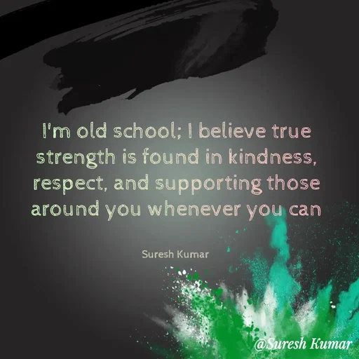 Quote by Suresh Raina - I'm old school; I believe true strength is found in kindness, respect, and supporting those around you whenever you can


Suresh Kumar  - Made using Quotes Creator App, Post Maker App