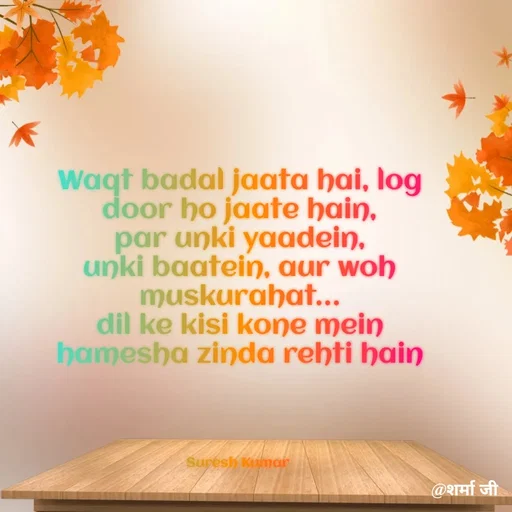 Quote by Suresh Raina - Waqt badal jaata hai, log door ho jaate hain,
par unki yaadein, unki baatein, aur woh muskurahat…
dil ke kisi kone mein hamesha zinda rehti hain




Suresh Kumar  - Made using Quotes Creator App, Post Maker App