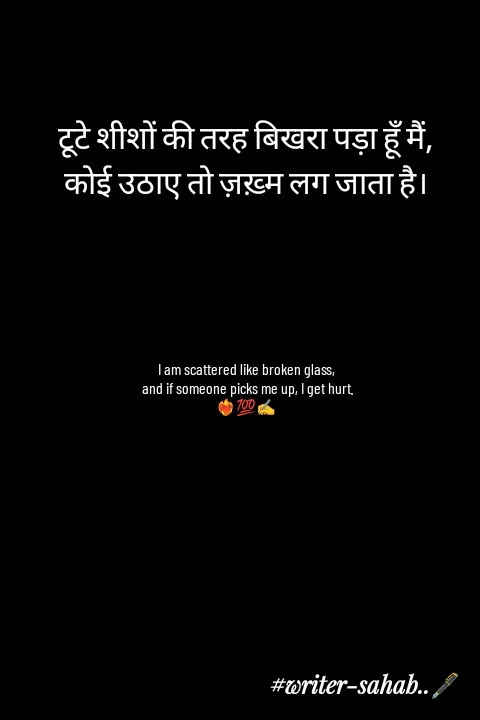 Quote by Writer0034 - टूटे शीशों की तरह बिखरा पड़ा हूँ मैं,
कोई उठाए तो ज़ख़्म लग जाता है।





I am scattered like broken glass,
 and if someone picks me up, I get hurt.
❤️‍🔥💯✍️ - Made using Quotes Creator App, Post Maker App