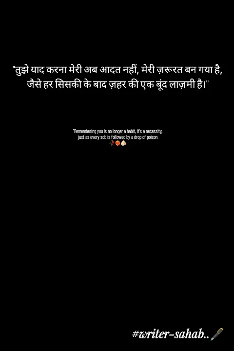 Quote by Writer0034 - "तुझे याद करना मेरी अब आदत नहीं, मेरी ज़रूरत बन गया है,
जैसे हर सिसकी के बाद ज़हर की एक बूंद लाज़मी है।"




"Remembering you is no longer a habit, it's a necessity,
 just as every sob is followed by a drop of poison.
🥀❤️‍🔥🫵🏻 - Made using Quotes Creator App, Post Maker App