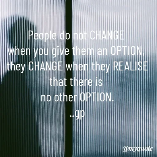 Quote by Geetha Priya - People do not CHANGE 
when you give them an OPTION, 
they CHANGE when they REALISE that there is 
no other OPTION.
..gp - Made using Quotes Creator App, Post Maker App