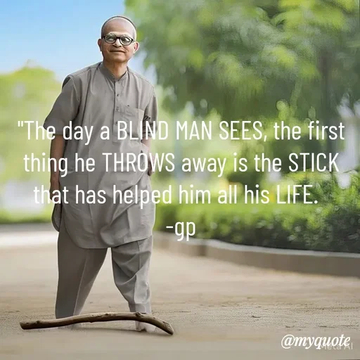 Quote by Geetha Priya - "The day a BLIND MAN SEES, the first thing he THROWS away is the STICK that has helped him all his LIFE. 
-gp - Made using Quotes Creator App, Post Maker App