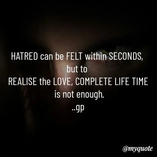 Quote by Geetha Priya - HATRED can be FELT within SECONDS, 
but to 
REALISE the LOVE, COMPLETE LIFE TIME
 is not enough.
..gp - Made using Quotes Creator App, Post Maker App
