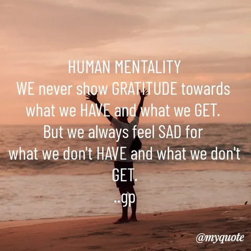 Quote by Geetha Priya - HUMAN MENTALITY
WE never show GRATITUDE towards 
what we HAVE and what we GET. 
But we always feel SAD for 
what we don't HAVE and what we don't GET.
..gp - Made using Quotes Creator App, Post Maker App