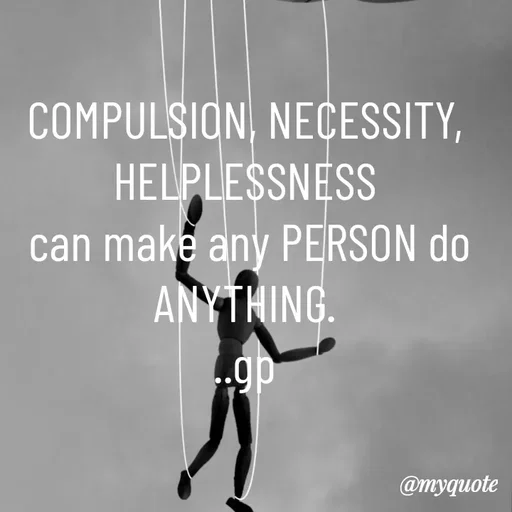 Quote by Geetha Priya - COMPULSION, NECESSITY, HELPLESSNESS
 can make any PERSON do ANYTHING.
..gp - Made using Quotes Creator App, Post Maker App