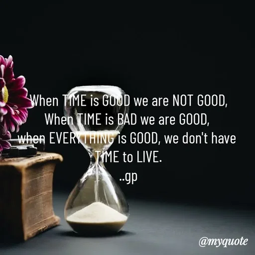 Quote by Geetha Priya - When TIME is GOOD we are NOT GOOD,
When TIME is BAD we are GOOD, 
when EVERYTHING is GOOD, we don't have 
TIME to LIVE.
..gp - Made using Quotes Creator App, Post Maker App