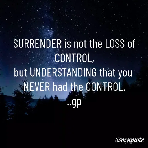 Quote by Geetha Priya - SURRENDER is not the LOSS of CONTROL,
but UNDERSTANDING that you 
NEVER had the CONTROL.
..gp - Made using Quotes Creator App, Post Maker App