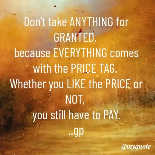 Quote by Geetha Priya - Don't take ANYTHING for GRANTED, 
because EVERYTHING comes with the PRICE TAG. 
Whether you LIKE the PRICE or NOT, 
you still have to PAY.
..gp - Made using Quotes Creator App, Post Maker App
