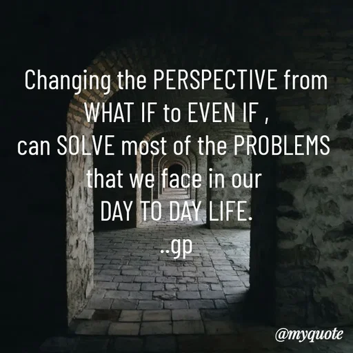 Quote by Geetha Priya - Changing the PERSPECTIVE from
 WHAT IF to EVEN IF , 
can SOLVE most of the PROBLEMS 
that we face in our 
DAY TO DAY LIFE.
..gp - Made using Quotes Creator App, Post Maker App