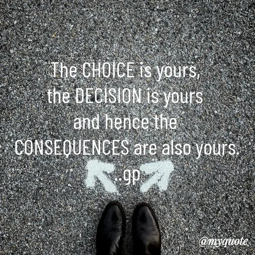 Quote by Geetha Priya - The CHOICE is yours, 
the DECISION is yours 
and hence the 
CONSEQUENCES are also yours.
..gp - Made using Quotes Creator App, Post Maker App