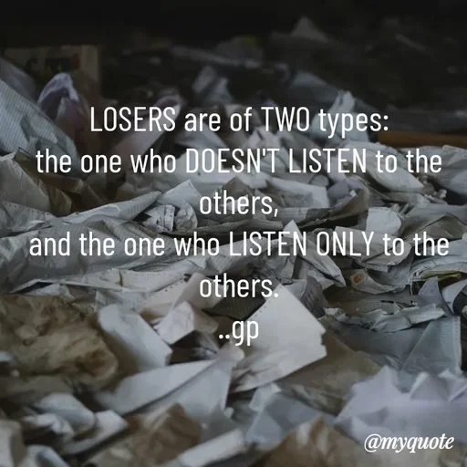 Quote by Geetha Priya - LOSERS are of TWO types:
the one who DOESN'T LISTEN to the others,
and the one who LISTEN ONLY to the others.
..gp
 - Made using Quotes Creator App, Post Maker App