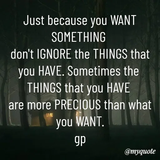 Quote by Geetha Priya - Just because you WANT SOMETHING 
don't IGNORE the THINGS that you HAVE. Sometimes the 
THINGS that you HAVE 
are more PRECIOUS than what you WANT.
gp - Made using Quotes Creator App, Post Maker App