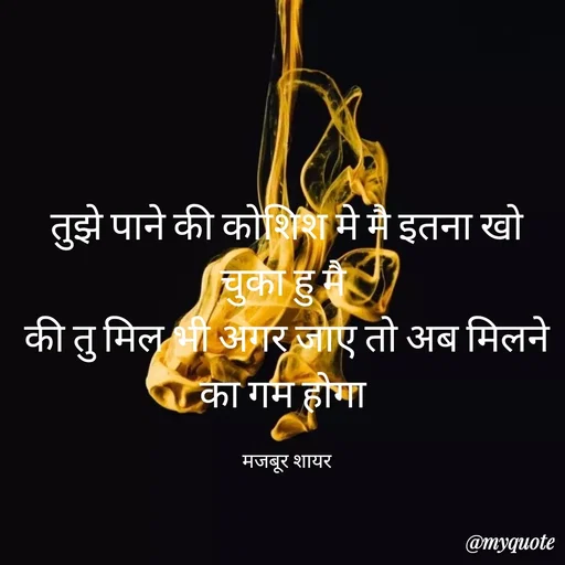 Quote by majbur shayr - तुझे पाने की कोशिश मे मै इतना खो चुका हु मै 
की तु मिल भी अगर जाए तो अब मिलने का गम होगा 

मजबूर शायर
 - Made using Quotes Creator App, Post Maker App