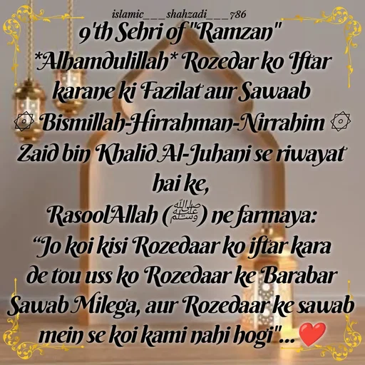 Quote by islamic___shahzadi___786 - 9'th Sehri of "Ramzan" 
*Alhamdulillah* Rozedar ko Iftar karane ki Fazilat aur Sawaab
۞ Bismillah-Hirrahman-Nirrahim ۞
Zaid bin Khalid Al-Juhani se riwayat hai ke,
RasoolAllah (ﷺ) ne farmaya:
“Jo koi kisi Rozedaar ko iftar kara de tou uss ko Rozedaar ke Barabar Sawab Milega, aur Rozedaar ke sawab mein se koi kami nahi hogi"...❤️ - Made using Quotes Creator App, Post Maker App