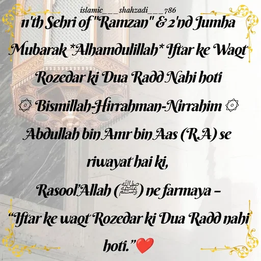 Quote by islamic___shahzadi___786 - 11'th Sehri of "Ramzan" & 2'nd Jumha Mubarak *Alhamdulillah* Iftar ke Waqt Rozedar ki Dua Radd Nahi hoti
۞ Bismillah-Hirrahman-Nirrahim ۞
Abdullah bin Amr bin Aas (R.A) se riwayat hai ki,
Rasool’Allah (ﷺ) ne farmaya –
“Iftar ke waqt Rozedar ki Dua Radd nahi hoti.”❤️ - Made using Quotes Creator App, Post Maker App