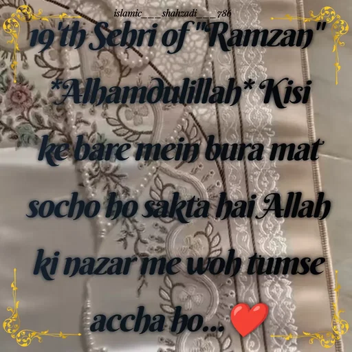 Quote by islamic___shahzadi___786 - 19'th Sehri of "Ramzan" 
*Alhamdulillah* Kisi ke bare mein bura mat socho ho sakta hai Allah ki nazar me woh tumse accha ho...❤️ - Made using Quotes Creator App, Post Maker App