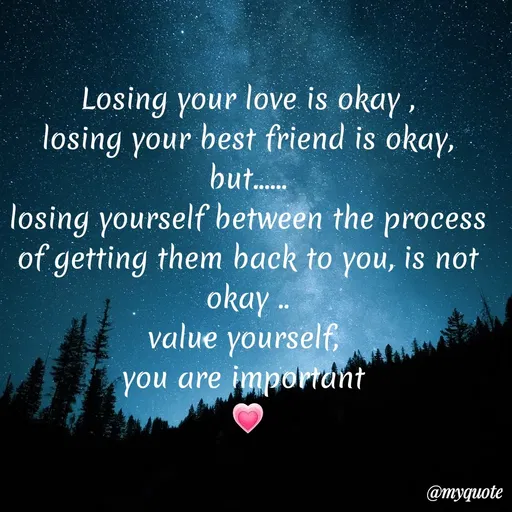 Quote by Bhumi Chourasiya - Losing your love is okay
losing your best friend is okay,
but.
......
losing yourself between the process
of getting them back to you, is not
okay ..
value yourself,
you are important
@myquote
 - Made using Quotes Creator App, Post Maker App
