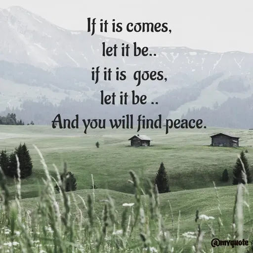 Quote by Bhumi Chourasiya - If it is comes,
let it be..
if it is  goes,
let it be ..
And you will find peace. - Made using Quotes Creator App, Post Maker App