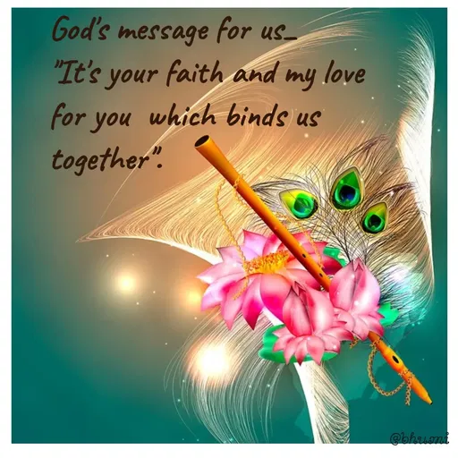 Quote by Bhumi Chourasiya - God's message for us_
"It's your faith and my love for you  which binds us together".

 - Made using Quotes Creator App, Post Maker App