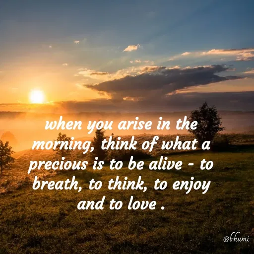 Quote by Bhumi Chourasiya - when you arise in the morning, think of what a precious is to be alive - to breath, to think, to enjoy and to love . - Made using Quotes Creator App, Post Maker App