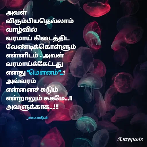 Quote by Saravanan Geethan - அவள் 
விரும்பியதெல்லாம் 
வாழ்வில்
வரமாய் கிடைத்திட 
வேண்டிக்கொள்ளும் 
என்னிடம் - அவள்
வரமாய்க்கேட்டது
எனது "மௌனம்"...! 
அவ்வரம்
என்னைச் சுடும் 
என்றாலும் சுகமே...!!
அவளுக்காக...!!! 

                        _ சரவணகீதன் - Made using Quotes Creator App, Post Maker App