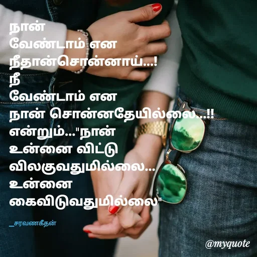 Quote by Saravanan Geethan - நான் 
வேண்டாம் என
நீதான்சொன்னாய்...! 
நீ
வேண்டாம் என
நான் சொன்னதேயில்லை...!! 
என்றும்..."நான்
உன்னை விட்டு 
விலகுவதுமில்லை...
உன்னை 
கைவிடுவதுமில்லை"

_சரவணகீதன் - Made using Quotes Creator App, Post Maker App