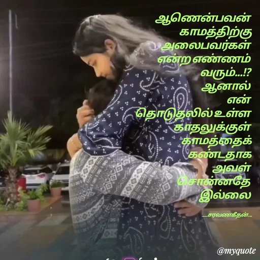 Quote by Saravanan Geethan - ஆணென்பவன் 
காமத்திற்கு
அலைபவர்கள் 
என்ற எண்ணம் 
வரும்...!?
ஆனால் 
என் 
தொடுதலில் உள்ள 
காதலுக்குள்
காமத்தைக்
கண்டதாக
அவள்
சொன்னதே 
இல்லை


                                                                ___சரவணகீதன்... - Made using Quotes Creator App, Post Maker App