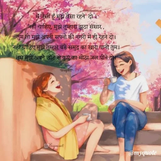 Quote by Om Kushwaha - में जैसी हूँ मुझे वैसा रहने  दो ।
नहीं चाहिए, मुझे तुम्हारा झूठा संसार ,
तुम तो मुझे अपनी सपनो की नगरी में ही रहने दो।
नहीं चाहिए मुझे तुम्हारे बड़े समुद्र का खारा पानी तुम।
तुम मुझे अपने छोटे से कुएं का मीठा जल पीने दो।

*शिवकुमारी* - Made using Quotes Creator App, Post Maker App