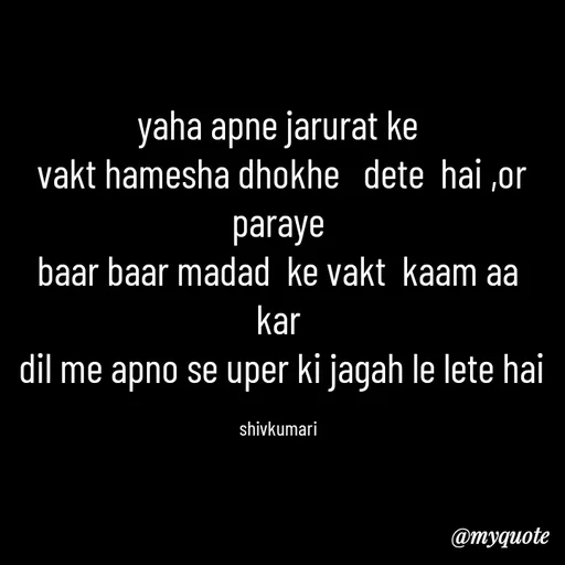 Quote by *sk* - 
yaha apne jarurat ke
 vakt hamesha dhokhe   dete  hai ,or paraye
baar baar madad  ke vakt  kaam aa kar
 dil me apno se uper ki jagah le lete hai

shivkumari - Made using Quotes Creator App, Post Maker App