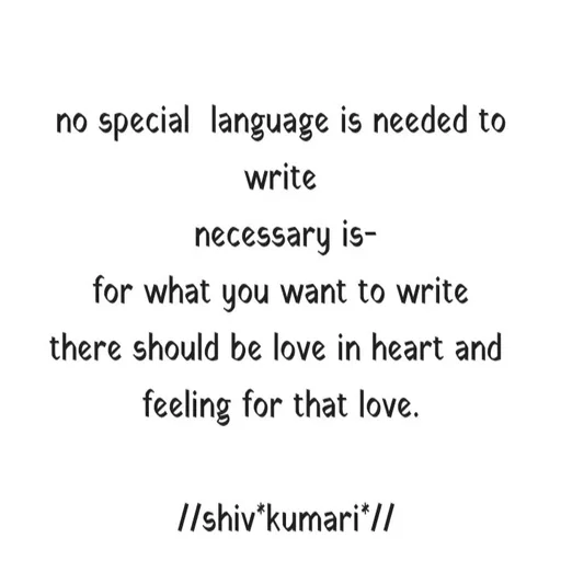 Quote by *sk* - no special  language is needed to write
 necessary is-
for what you want to write
there should be love in heart and 
feeling for that love.








shiv*kumari* - Made using Quotes Creator App, Post Maker App