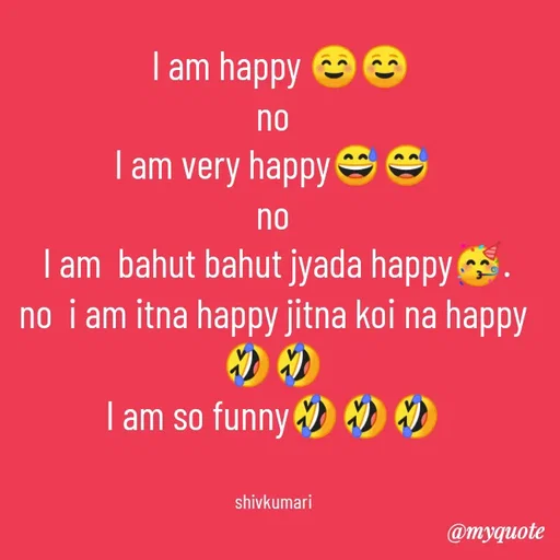 Quote by shiv* kumari -   I am happy ☺️☺️
no
I am very happy😅😅
no
 I am  bahut bahut jyada happy🥳.
no  i am itna happy jitna koi na happy🤣🤣
I am so funny🤣🤣🤣


shivkumari - Made using Quotes Creator App, Post Maker App