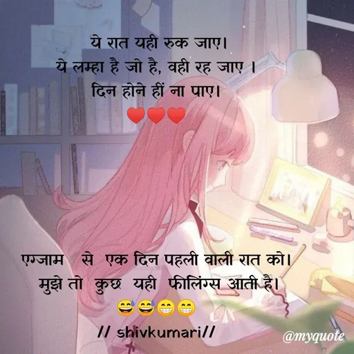Quote by shiv* kumari -  ये रात यही रुक जाए।
ये लम्हा है जो है, वही रह जाए ।
दिन होने हीं ना पाए।
♥️♥️♥️





एग्जाम   से  एक दिन पहली वाली रात को।
 मुझे तो  कुछ  यही  फीलिंग्स आती है।
😅😅😁😁
// shivkumari// - Made using Quotes Creator App, Post Maker App