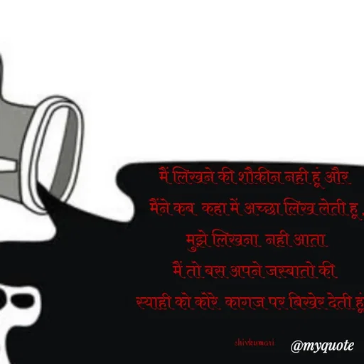 Quote by shiv* kumari - मैं लिखने की शौकीन नही हूं और 
 मैंने कब  कहा में अच्छा लिख लेती हू ,
मुझे लिखना  नही आता
मैं तो बस अपने जस्बातो की 
स्याही को कोरे  कागज पर बिखेर देती हूं।

shivkumari  - Made using Quotes Creator App, Post Maker App